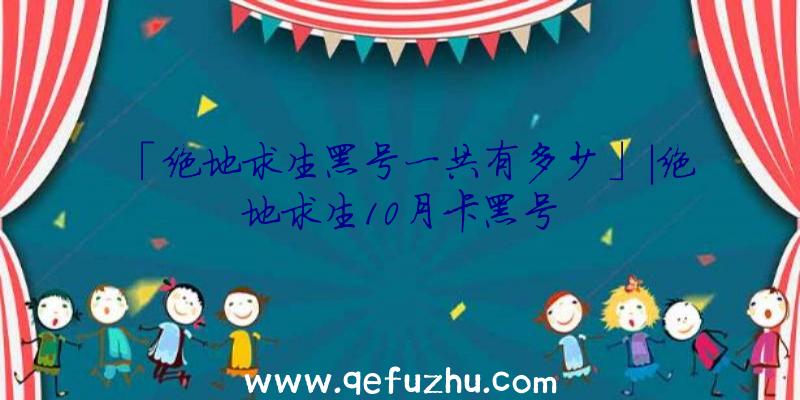 「绝地求生黑号一共有多少」|绝地求生10月卡黑号